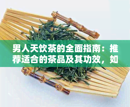 男人天饮茶的全面指南：推荐适合的茶品及其功效，如何选择和饮用方法