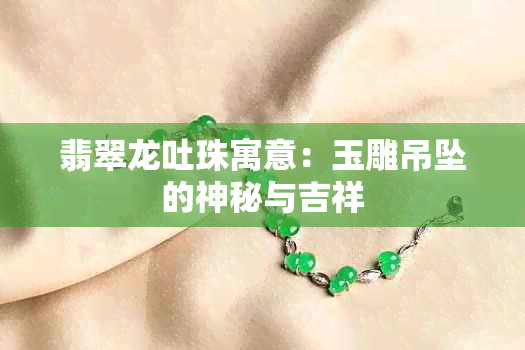 翡翠龙吐珠寓意：玉雕吊坠的神秘与吉祥