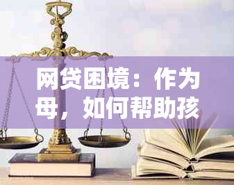 网贷困境：作为母，如何帮助孩子摆脱子网欠款的困扰？