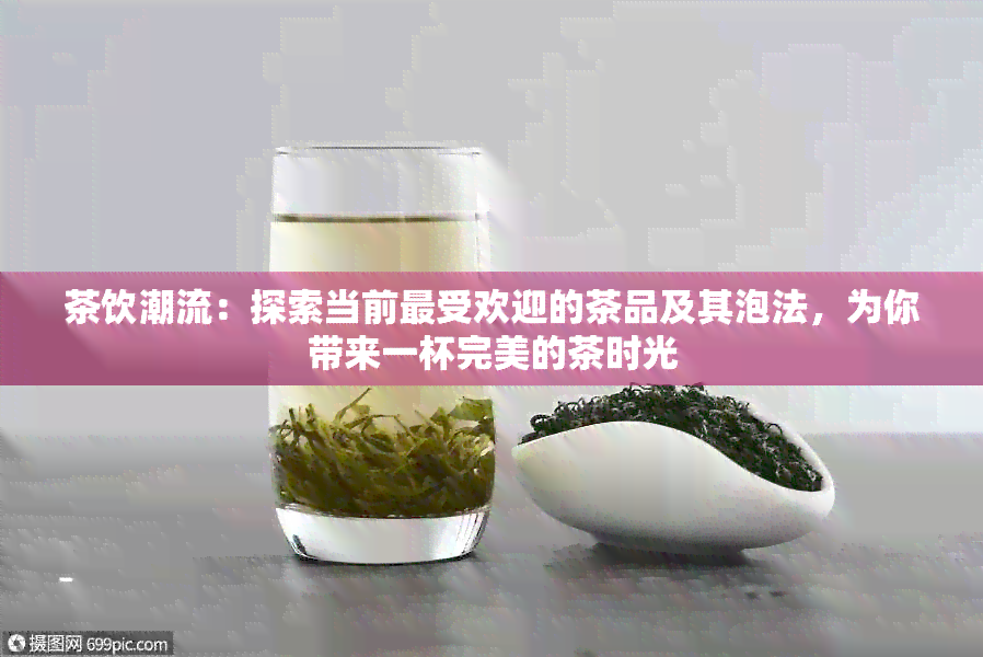 茶饮潮流：探索当前更受欢迎的茶品及其泡法，为你带来一杯完美的茶时光