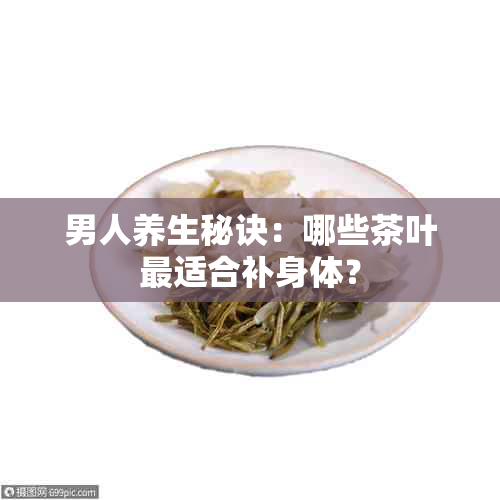 男人养生秘诀：哪些茶叶最适合补身体？