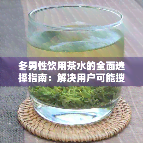 冬男性饮用茶水的全面选择指南：解决用户可能搜索的相关问题