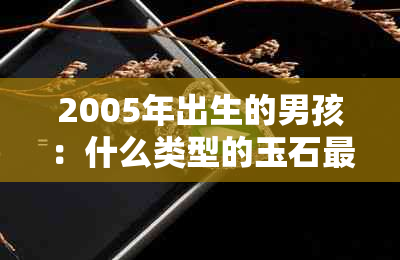 2005年出生的男孩：什么类型的玉石最适合佩戴？如何选择和保养珠宝饰品？