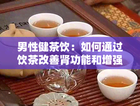 男性健茶饮：如何通过饮茶改善肾功能和增强精力