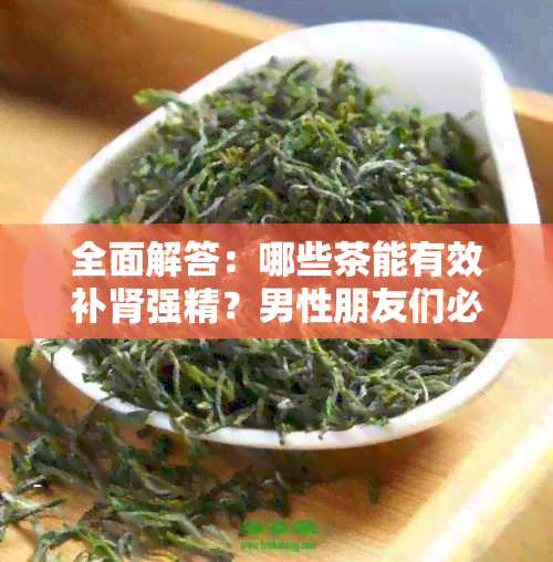 全面解答：哪些茶能有效补肾强精？男性朋友们必看的茶水推荐