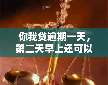 你我贷逾期一天，第二天早上还可以吗？要还双倍吗？