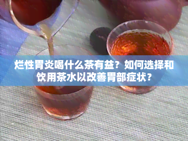 烂性胃炎喝什么茶有益？如何选择和饮用茶水以改善胃部症状？