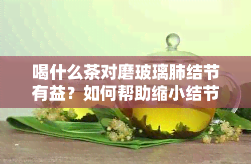 喝什么茶对磨玻璃肺结节有益？如何帮助缩小结节尺寸及预防方法解析