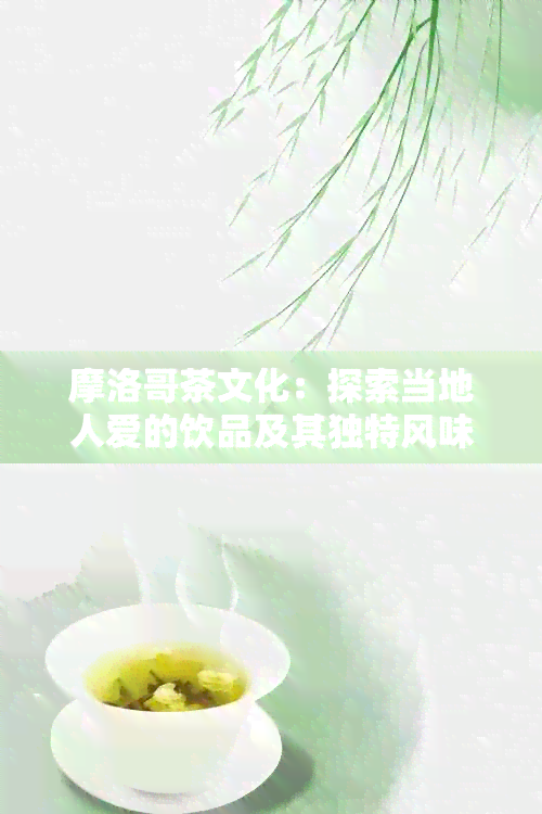 摩洛哥茶文化：探索当地人爱的饮品及其独特风味