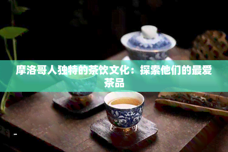 摩洛哥人独特的茶饮文化：探索他们的更爱茶品