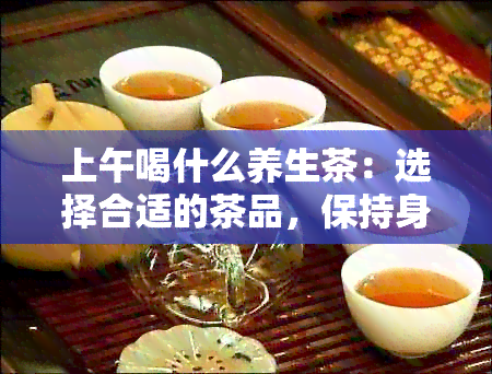 上午喝什么养生茶：选择合适的茶品，保持身体健