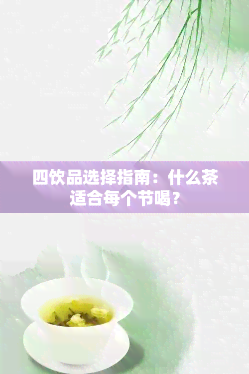 四饮品选择指南：什么茶适合每个节喝？