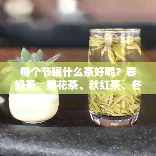 每个节喝什么茶好呢？春绿茶、菊花茶、秋红茶、冬普洱茶。