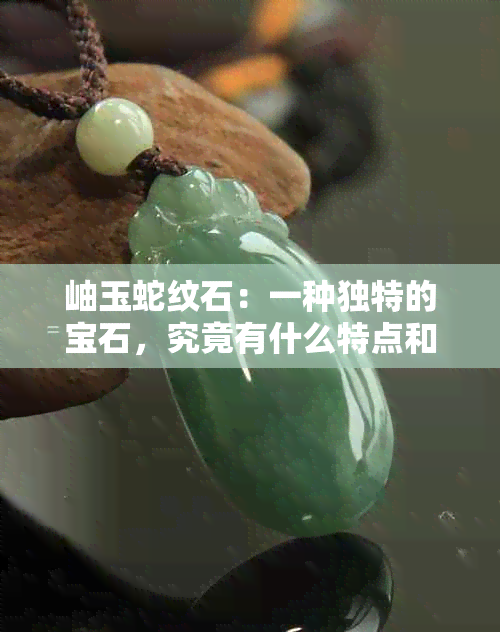 岫玉蛇纹石：一种独特的宝石，究竟有什么特点和价值？