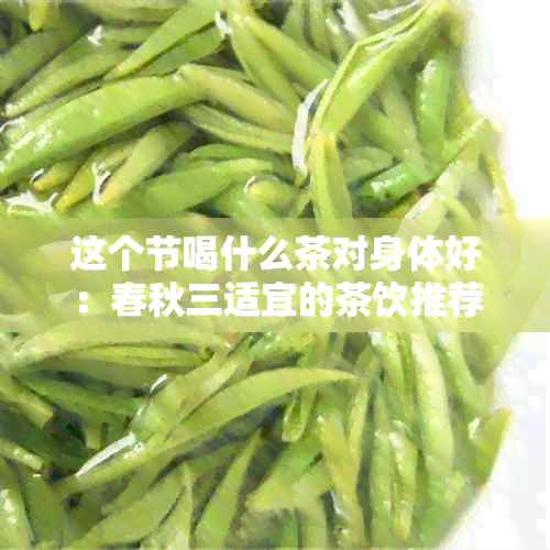 这个节喝什么茶对身体好：春秋三适宜的茶饮推荐