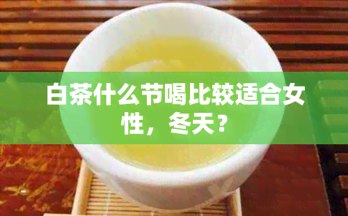 白茶什么节喝比较适合女性，冬天？