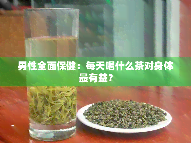 男性全面保健：每天喝什么茶对身体最有益？