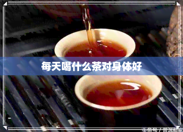 每天喝什么茶对身体好