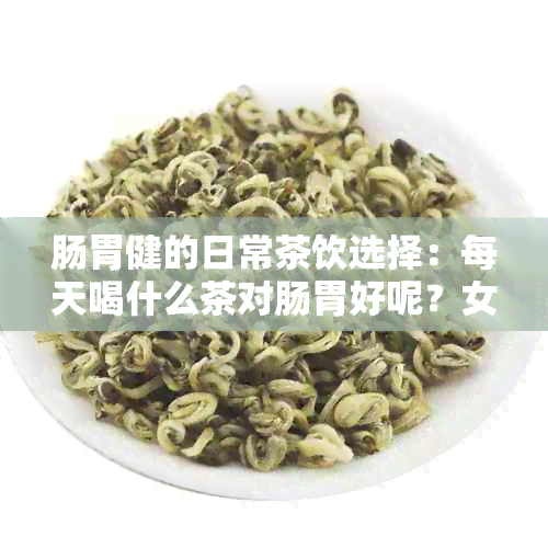 肠胃健的日常茶饮选择：每天喝什么茶对肠胃好呢？女性和女生都适用