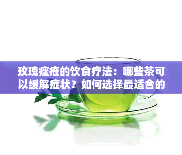 玫瑰痤疮的饮食疗法：哪些茶可以缓解症状？如何选择最适合的茶饮？