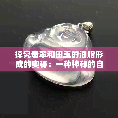 探究翡翠和田玉的油脂形成的奥秘：一种神秘的自然现象