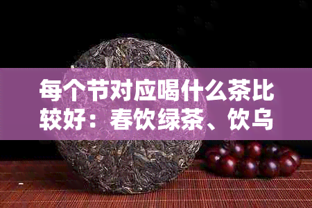 每个节对应喝什么茶比较好：春饮绿茶、饮乌龙、秋饮红茶、冬饮黑茶