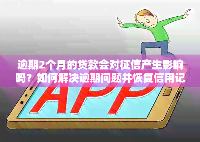 逾期2个月的贷款会对产生影响吗？如何解决逾期问题并恢复信用记录？