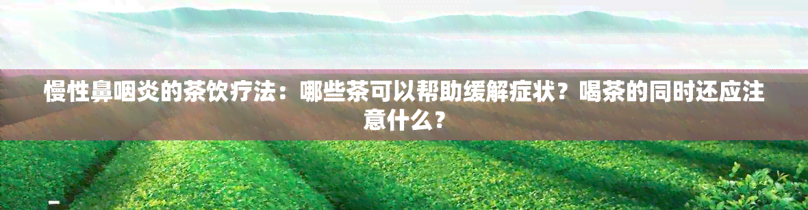 慢性鼻咽炎的茶饮疗法：哪些茶可以帮助缓解症状？喝茶的同时还应注意什么？