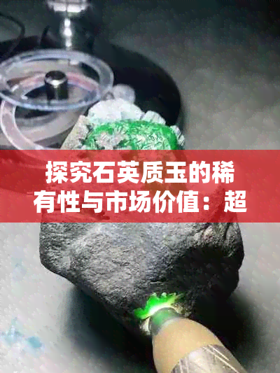 探究石英质玉的稀有性与市场价值：超越翡翠与玉石的新视角