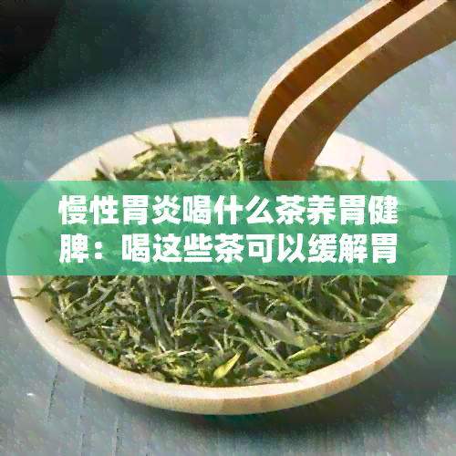 慢性胃炎喝什么茶养胃健脾：喝这些茶可以缓解胃炎并提高免疫力，加速恢复。