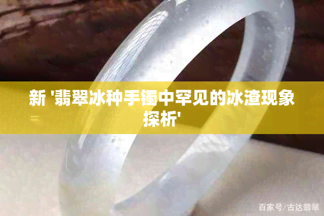 新 '翡翠冰种手镯中罕见的冰渣现象探析'