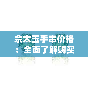 佘太玉手串价格：全面了解购买、质量和收藏的相关信息及影响因素