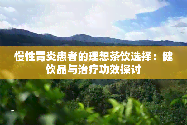 慢性胃炎患者的理想茶饮选择：健饮品与治疗功效探讨