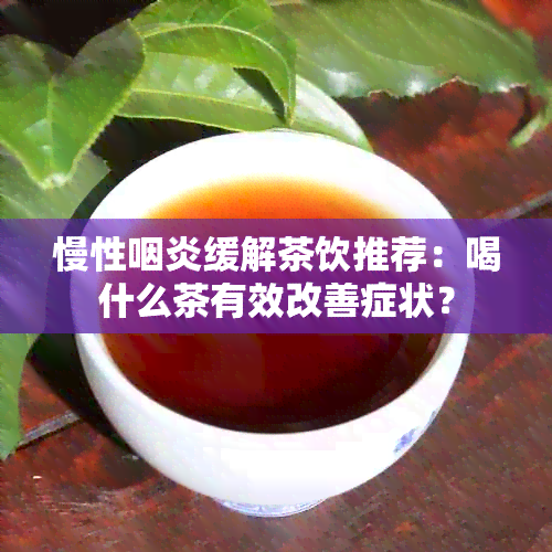 慢性咽炎缓解茶饮推荐：喝什么茶有效改善症状？