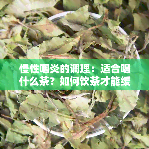 慢性咽炎的调理：适合喝什么茶？如何饮茶才能缓解咽炎症状？