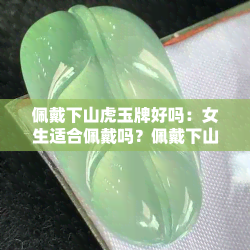 佩戴下山虎玉牌好吗：女生适合佩戴吗？佩戴下山虎的玉有什么禁忌吗？