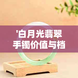 '白月光翡翠手镯价值与档次分析 - 价格参考'