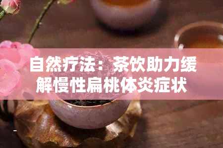 自然疗法：茶饮助力缓解慢性扁桃体炎症状