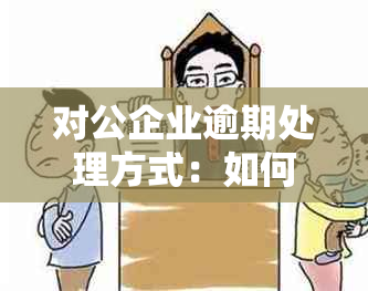 对公企业逾期处理方式：如何有效应对逾期账款问题？