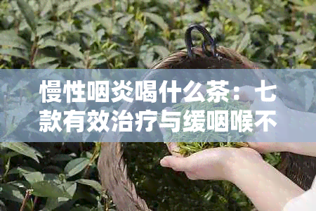 慢性咽炎喝什么茶：七款有效治疗与缓咽喉不适的茶饮推荐