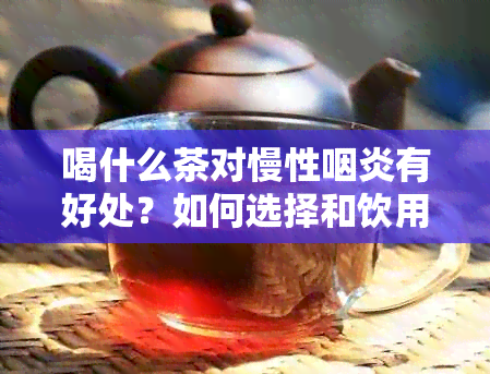 喝什么茶对慢性咽炎有好处？如何选择和饮用茶来缓解慢性咽炎症状