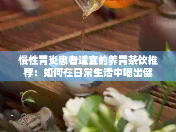 慢性胃炎患者适宜的养胃茶饮推荐：如何在日常生活中喝出健