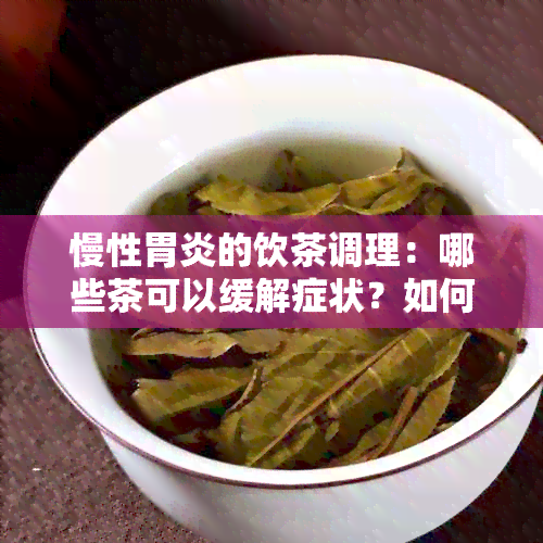 慢性胃炎的饮茶调理：哪些茶可以缓解症状？如何选择和饮用？