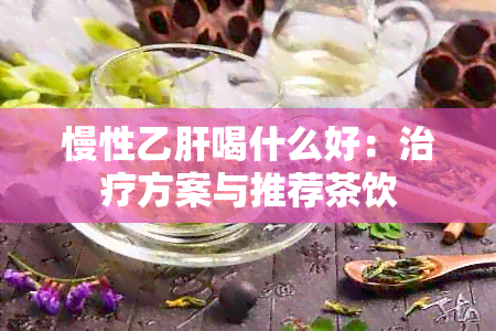 慢性乙肝喝什么好：治疗方案与推荐茶饮