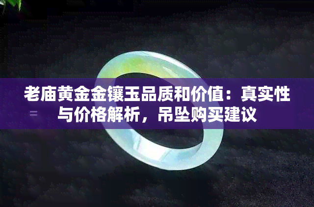 老庙黄金金镶玉品质和价值：真实性与价格解析，吊坠购买建议