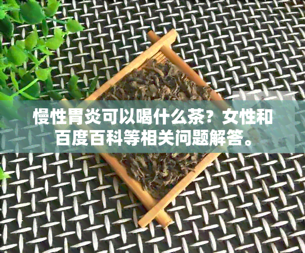 慢性胃炎可以喝什么茶？女性和百度百科等相关问题解答。