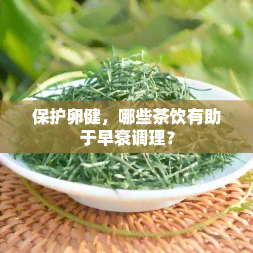 保护卵健，哪些茶饮有助于早衰调理？