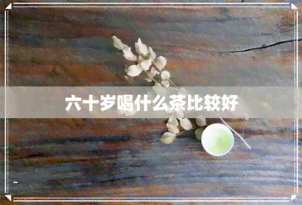 六十岁喝什么茶比较好