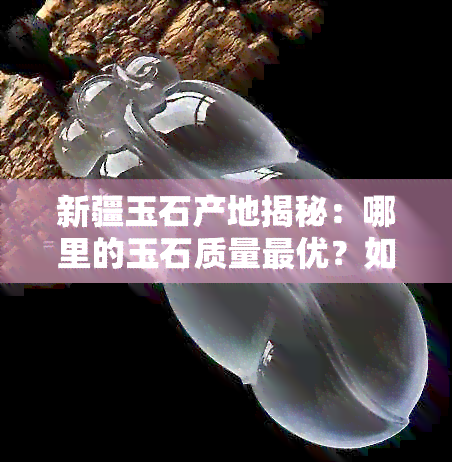 新疆玉石产地揭秘：哪里的玉石质量更优？如何挑选和保养新疆玉器？