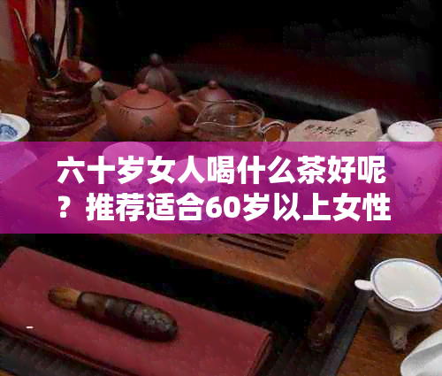 六十岁女人喝什么茶好呢？推荐适合60岁以上女性的健茶饮